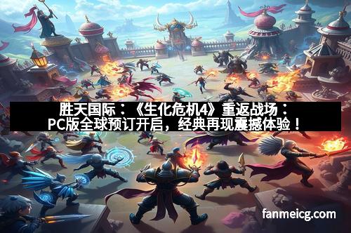 胜天国际：《生化危机4》重返战场：PC版全球预订开启，经典再现震撼体验！