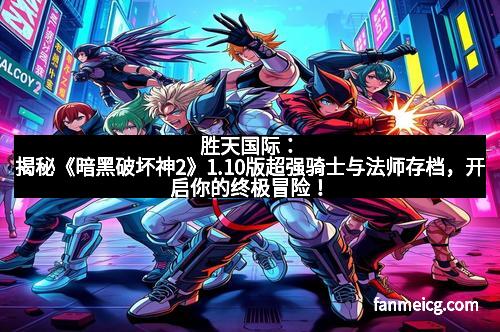 胜天国际：揭秘《暗黑破坏神2》1.10版超强骑士与法师存档，开启你的终极冒险！